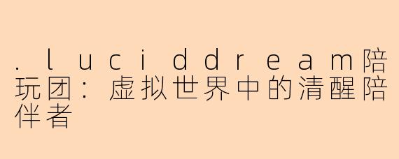 .luciddream陪玩团：虚拟世界中的清醒陪伴者