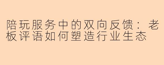 陪玩服务中的双向反馈：老板评语如何塑造行业生态