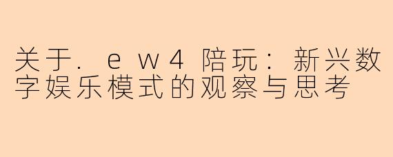 关于.ew4陪玩：新兴数字娱乐模式的观察与思考