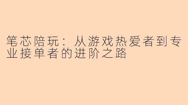 笔芯陪玩：从游戏热爱者到专业接单者的进阶之路