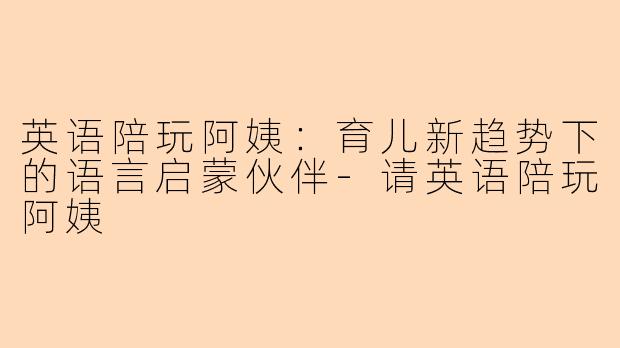 英语陪玩阿姨：育儿新趋势下的语言启蒙伙伴-请英语陪玩阿姨