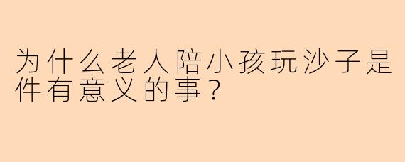 为什么老人陪小孩玩沙子是件有意义的事？