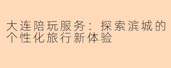 大连陪玩服务：探索滨城的个性化旅行新体验