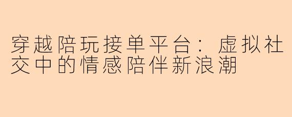 穿越陪玩接单平台：虚拟社交中的情感陪伴新浪潮