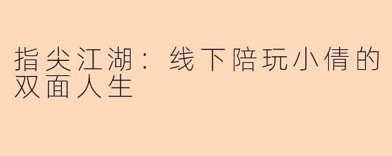 指尖江湖：线下陪玩小倩的双面人生