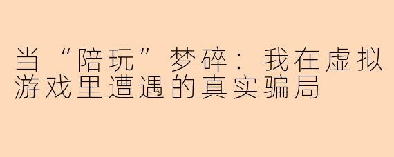 当“陪玩”梦碎：我在虚拟游戏里遭遇的真实骗局