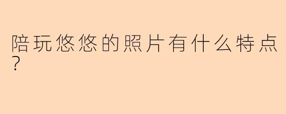 陪玩悠悠的照片有什么特点？