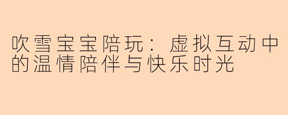 吹雪宝宝陪玩：虚拟互动中的温情陪伴与快乐时光