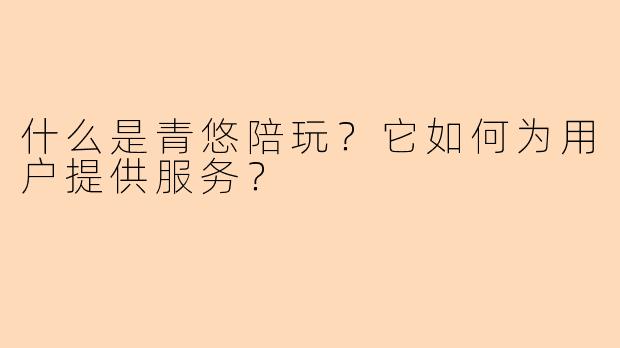 什么是青悠陪玩？它如何为用户提供服务？