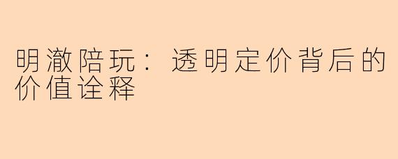 明澈陪玩：透明定价背后的价值诠释