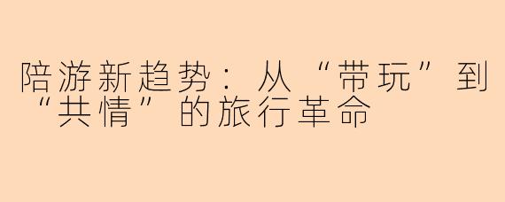 陪游新趋势:从“带玩”到“共情”的旅行革命