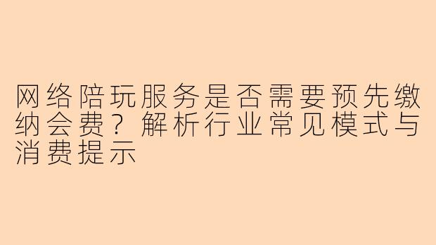 网络陪玩服务是否需要预先缴纳会费?解析行业常见模式与消费提示