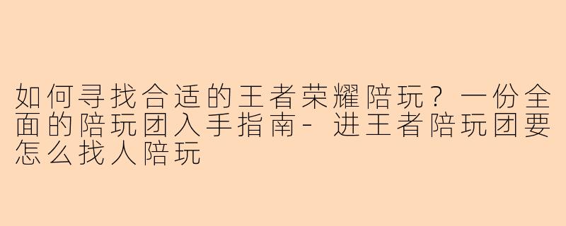 如何寻找合适的王者荣耀陪玩？一份全面的陪玩团入手指南-进王者陪玩团要怎么找人陪玩