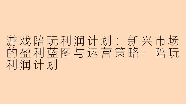 游戏陪玩利润计划:新兴市场的盈利蓝图与运营策略-陪玩利润计划