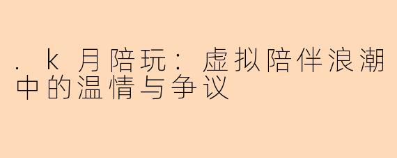 .k月陪玩：虚拟陪伴浪潮中的温情与争议