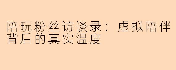 陪玩粉丝访谈录：虚拟陪伴背后的真实温度