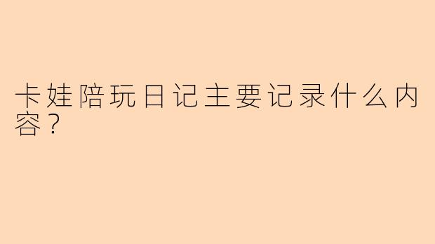 卡娃陪玩日记主要记录什么内容？