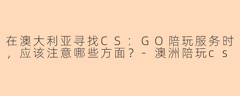 在澳大利亚寻找CS:GO陪玩服务时，应该注意哪些方面？-澳洲陪玩cs