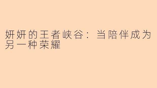 妍妍的王者峡谷：当陪伴成为另一种荣耀