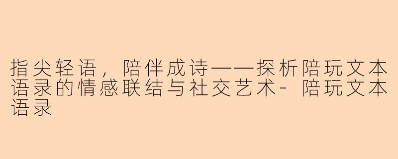 指尖轻语，陪伴成诗——探析陪玩文本语录的情感联结与社交艺术-陪玩文本语录