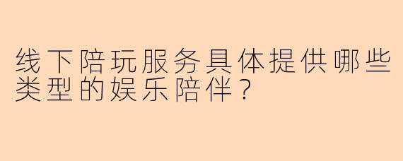 线下陪玩服务具体提供哪些类型的娱乐陪伴？