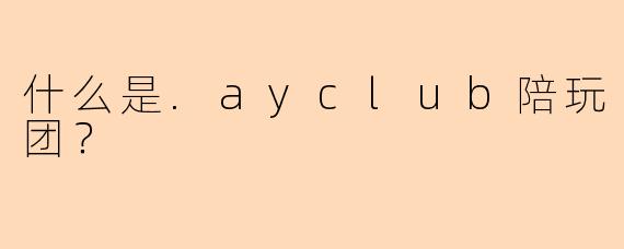 什么是.ayclub陪玩团？