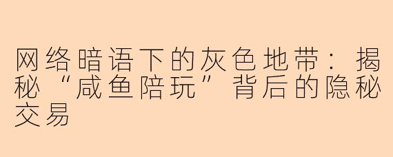 网络暗语下的灰色地带：揭秘“咸鱼陪玩”背后的隐秘交易