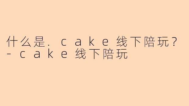 什么是.cake线下陪玩？