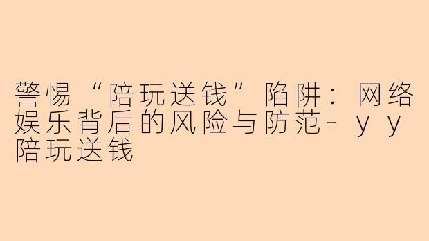 警惕“陪玩送钱”陷阱：网络娱乐背后的风险与防范-yy陪玩送钱