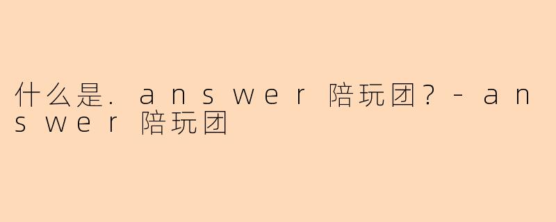 什么是.answer陪玩团？-answer陪玩团