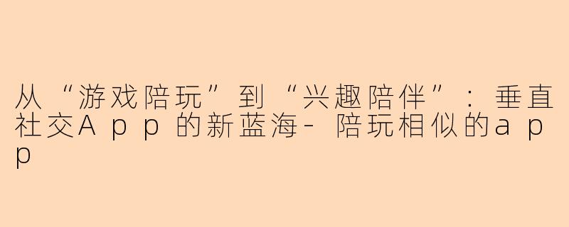 从“游戏陪玩”到“兴趣陪伴”：垂直社交App的新蓝海
