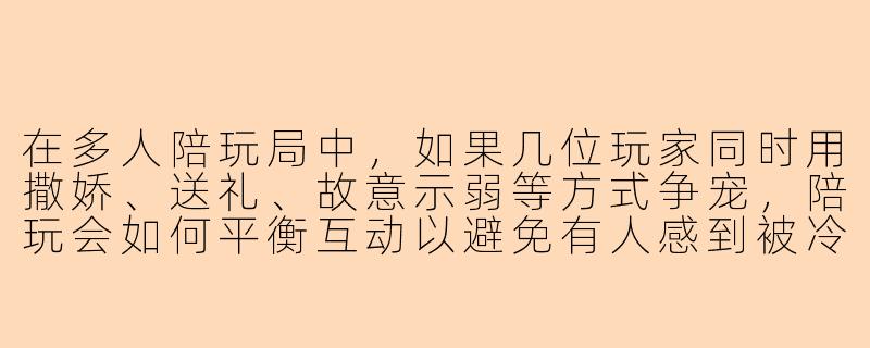 在多人陪玩局中，如果几位玩家同时用撒娇、送礼、故意示弱等方式争宠，陪玩会如何平衡互动以避免有人感到被冷落？-陪玩多人争宠