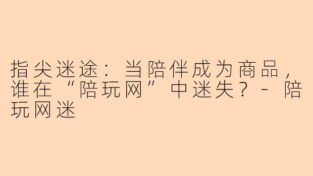 指尖迷途：当陪伴成为商品，谁在“陪玩网”中迷失？-陪玩网迷