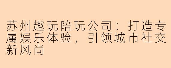 苏州趣玩陪玩公司:打造专属娱乐体验,引领城市社交新风尚