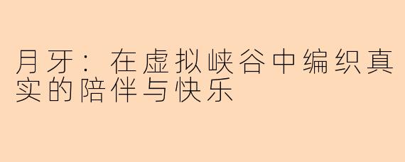 月牙:在虚拟峡谷中编织真实的陪伴与快乐