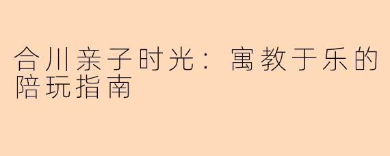 合川亲子时光：寓教于乐的陪玩指南
