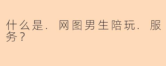 什么是.网图男生陪玩.服务？