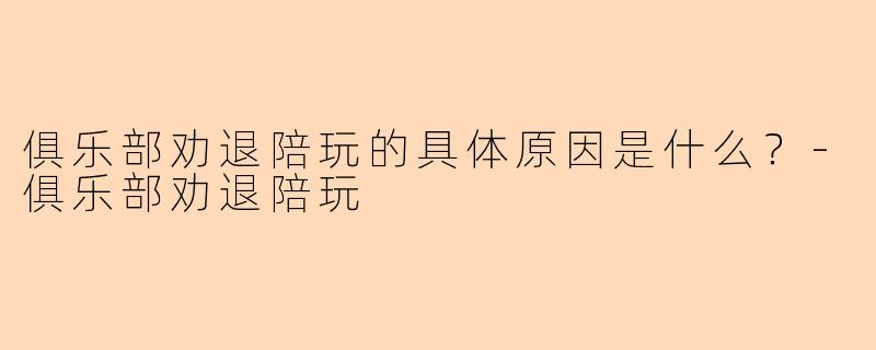 俱乐部劝退陪玩的具体原因是什么？