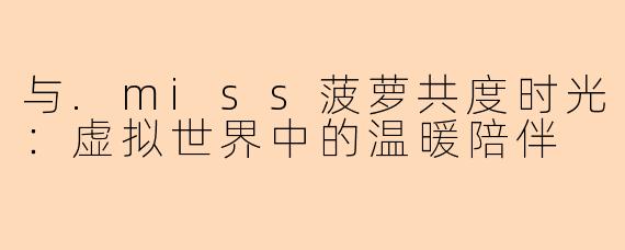 与.miss菠萝共度时光:虚拟世界中的温暖陪伴