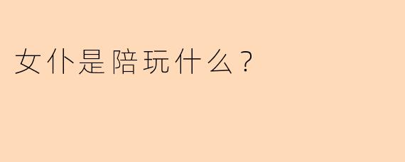 女仆是陪玩什么？