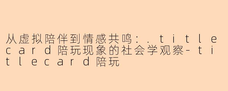 从虚拟陪伴到情感共鸣：.titlecard陪玩现象的社会学观察-titlecard陪玩