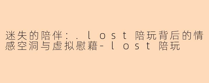 迷失的陪伴：.lost陪玩背后的情感空洞与虚拟慰藉-lost陪玩