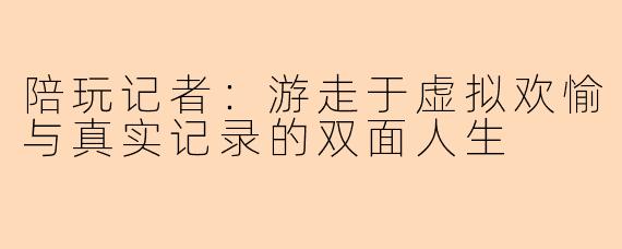 陪玩记者:游走于虚拟欢愉与真实记录的双面人生