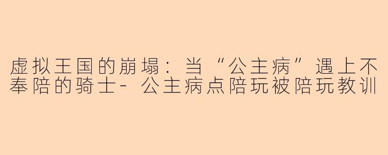 虚拟王国的崩塌：当“公主病”遇上不奉陪的骑士-公主病点陪玩被陪玩教训