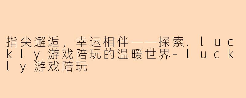 指尖邂逅，幸运相伴——探索.luckly游戏陪玩的温暖世界-luckly游戏陪玩