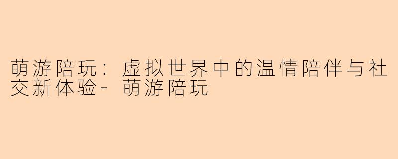 萌游陪玩：虚拟世界中的温情陪伴与社交新体验