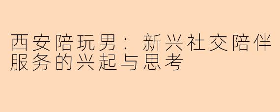 西安陪玩男：新兴社交陪伴服务的兴起与思考