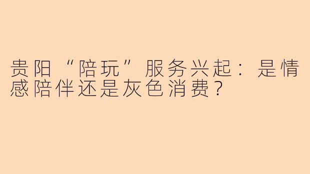 贵阳“陪玩”服务兴起：是情感陪伴还是灰色消费？
