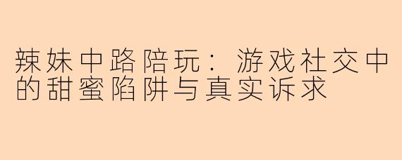 辣妹中路陪玩：游戏社交中的甜蜜陷阱与真实诉求