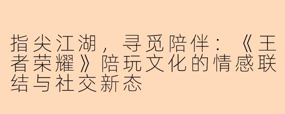 指尖江湖,寻觅陪伴:《王者荣耀》陪玩文化的情感联结与社交新态